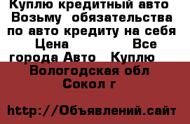 Куплю кредитный авто. Возьму  обязательства по авто кредиту на себя › Цена ­ 700 000 - Все города Авто » Куплю   . Вологодская обл.,Сокол г.